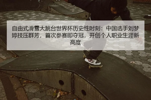 自由式滑雪大跳台世界杯历史性时刻：中国选手刘梦婷技压群芳，首次参赛即夺冠，开创个人职业生涯新高度